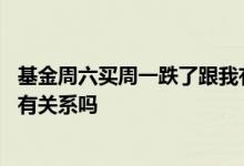 基金周六买周一跌了跟我有关系吗 基金周六卖周一跌了跟我有关系吗