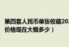 第四套人民币单张收藏2021价格表（第四套人民币纸币瑰宝价格现在大概多少）