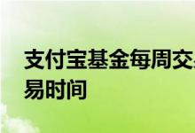 支付宝基金每周交易时间 支付宝基金每日交易时间