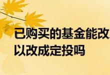 已购买的基金能改成定投吗 已购买的基金可以改成定投吗