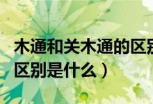 木通和关木通的区别是什么（木通和关木通的区别是什么）