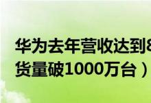 华为去年营收达到8500亿元（华为5G手机发货量破1000万台）
