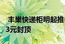  丰巢快递柜明起推会员制超12小时就收0.5元3元封顶 