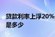 贷款利率上浮20%是多少钱 贷款利率上浮20是多少