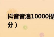 抖音音浪10000提现多少（收入会与平台对分）