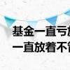 基金一直亏放着不管会有什么后果 基金可以一直放着不管吗