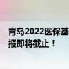 青岛2022医保基数申报 2022年度社会保险缴费工资基数申报即将截止！