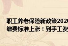 职工养老保险新政策2020缴费标准 2022年1月起养老社保缴费标准上涨！到手工资