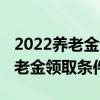 2022养老金调整方案延迟什么时候出 退休养老金领取条件 