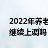 2022年养老金还继续涨吗 2022年养老金还继续上调吗