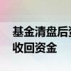 基金清盘后资金多久到账 基金清盘多久才能收回资金