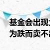 基金会出现大跌卖不出去的情况么 基金会因为跌而卖不出吗