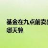 基金在九点前卖出的算什么时候的? 今天九点买卖的基金按哪天算