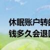 休眠账户转的钱什么时候退回 给休眠账户打钱多久会退回