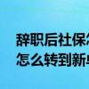 辞职后社保怎么转到新单位异地 辞职后社保怎么转到新单位