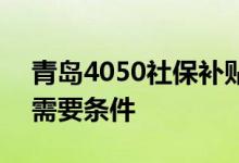 青岛4050社保补贴需要什么条件 申请4050需要条件 