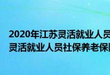 2020年江苏灵活就业人员养老保险缴费标准 2022年江苏省灵活就业人员社保养老保险缴费档次一览