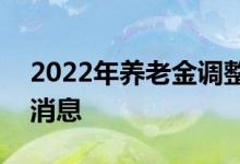 2022年养老金调整什么时候出 5月会不会出消息 