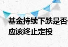 基金持续下跌是否停止定投 基金大涨是不是应该终止定投