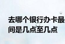 去哪个银行办卡最容易 想问一下银行办卡时间是几点至几点