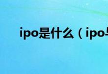 ipo是什么（ipo与上市的区别是什么）
