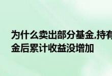 为什么卖出部分基金,持有收益不等于累计收益 为什么卖基金后累计收益没增加