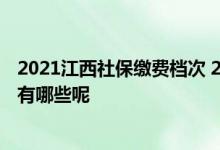 2021江西社保缴费档次 2022年江西养老保险缴费标准档次有哪些呢