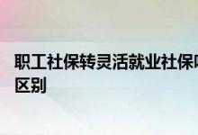 职工社保转灵活就业社保吃亏吗 职工社保和灵活就业社保的区别 