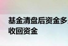 基金清盘后资金多久到账 基金清盘多久才能收回资金