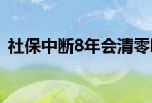 社保中断8年会清零吗 社保断缴影响有哪些 