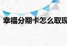 幸福分期卡怎么取现 幸福分期卡怎么刷出来