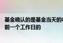 基金确认的是基金当天的收益吗 基金中的收益是当天的还是前一个工作日的