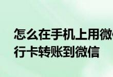 怎么在手机上用微信给银行卡转账 怎样用银行卡转账到微信