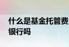 什么是基金托管费用 投资基金的钱是托管在银行吗