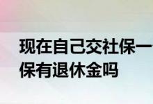 现在自己交社保一个月要交多少钱 自己交社保有退休金吗 