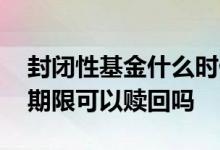 封闭性基金什么时候可以赎回 封闭型基金到期限可以赎回吗