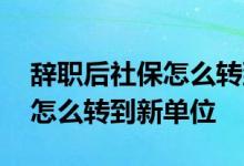 辞职后社保怎么转到新单位异地 辞职后社保怎么转到新单位