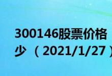 300146股票价格（300146股票价格今天多少 （2021/1/27））