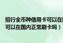 招行全币种信用卡可以在国内刷吗（招行全币种国际信用卡可以在国内正常刷卡吗）