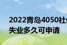 2022青岛4050社保补贴什么时候申请合适 失业多久可申请 