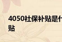 4050社保补贴是什么 怎么领取4050社保补贴 