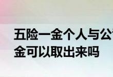 五险一金个人与公司缴纳比例是多少 五险一金可以取出来吗 