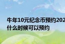 牛年10元纪念币预约2021何时审核 2021牛年10元纪念币什么时候可以预约