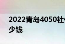 2022青岛4050社保怎么报销 补贴标准是多少钱 