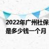 2022年广州社保缴费比例及基数标准 2022年广州社保缴费是多少钱一个月 