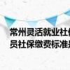 常州灵活就业社保缴费包括什么 常州2022年度灵活就业人员社保缴费标准是多少