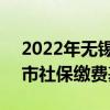 2022年无锡社保缴费基数等级 2022年无锡市社保缴费基数是多少