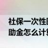 社保一次性医疗补助金多久到账 工伤医疗补助金怎么计算 