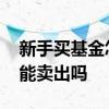 新手买基金怎么买和卖出 基金必须有人买才能卖出吗