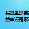 买基金是看净值还是看累计净值 买基金看收益率还是累计净值